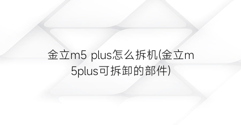 金立m5plus怎么拆机(金立m5plus可拆卸的部件)